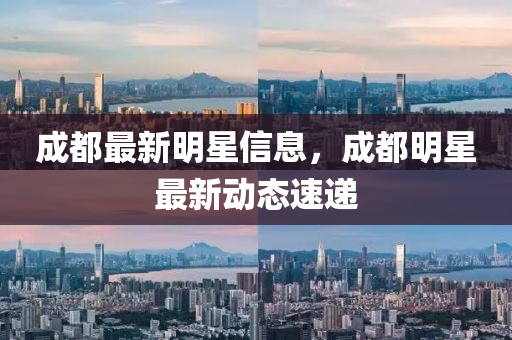 成都最新明星信息，成都明星最新动态速递