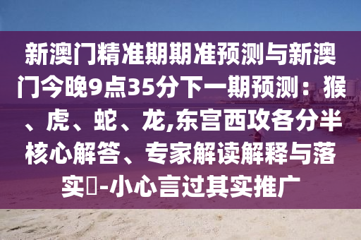 新澳门精准期期准预测与新澳门今晚9点35分下一期预测：猴、虎、蛇、龙,东宫西攻各分半核心解答、专家解读解释与落实​-小心言过其实推广