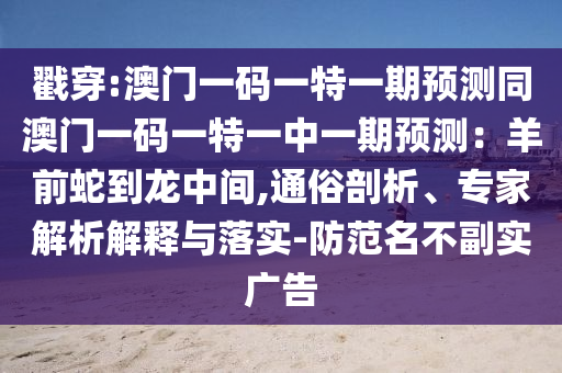 戳穿:澳门一码一特一期预测同澳门一码一特一中一期预测：羊前蛇到龙中间,通俗剖析、专家解析解释与落实-防范名不副实广告