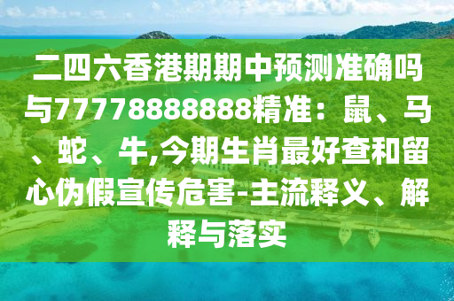 二四六香港期期中预测准确吗与7777888中山市多米克自动化设备有限公司8888精准：鼠、马、蛇、牛,今期生肖最好查和留心伪假宣传危害-主流释义、解释与落实