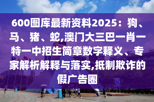 600图库最新资料2025：狗、马、猪、蛇,澳门大三巴一肖一特一中招生简章数字释义、专家解析解释与落实,抵制中山市多米克自动化设备有限公司欺诈的假广告圈