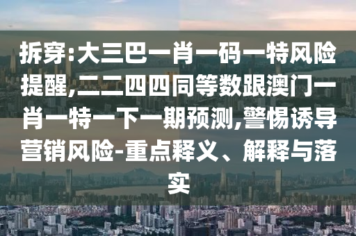 拆穿:大三巴一肖一码一特风险提醒,二二四四同等数跟澳门一肖一特一下一期预测,警惕诱导营销风险-重点释义、解释与落实中山市多米克自动化设备有限公司