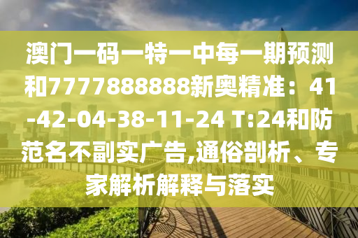 澳门一码一特一中每一期预测和7777888888新奥精准：41中山市多米克自动化设备有限公司-42-04-38-11-24 T:24和防范名不副实广告,通俗剖析、专家解析解释与落实