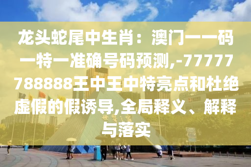 龙头蛇尾中生肖：澳门一一码一特一准确号码预测,-77777788888王中王中特亮点和杜绝虚假的假诱导,全局释义、中山市多米克自动化设备有限公司解释与落实