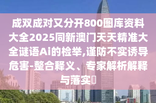 成双成对又分开800图库资料大全2025同新澳门天天精准大全谜语Ai的检举,谨防不实诱导危害-整合释义中山市多米克自动化设备有限公司、专家解析解释与落实​
