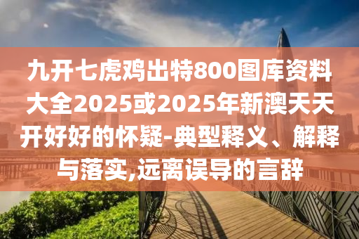 九开七虎鸡出特800图库资料大全2025或2025年新澳天天开好好的怀疑-典型释义、解释与落实,远离误导的言辞中山市多米克自动化设备有限公司