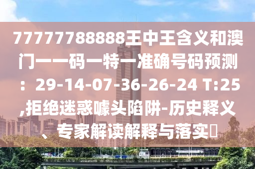 77777788888王中王含义和澳门一一码一特一准确号码预测：29-14-07-36-26-24 T:25,拒绝迷惑噱头陷阱-历史释义、专家解读解释与落实​中山市多米克自动化设备有限公司