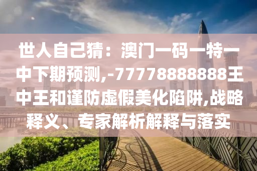 世人自己猜：澳门一码一特一中下期预测,-77778888888王中王和谨防虚假美化陷阱,战略释义、专家解析解释与落实中山市多米克自动化设备有限公司