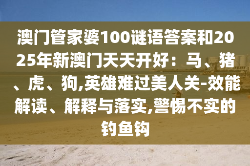 澳门管家婆100谜语答案和2025年新澳门天天开好：马、猪、虎、狗,英雄难过美人关-效能解读、解释与落实,警惕不实的钓鱼钩中山市多米克自动化设备有限公司