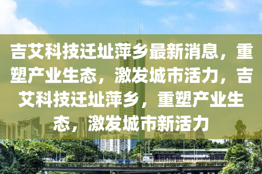 吉艾科技迁址萍乡最新消息，重塑产业生态，激发城市活力，吉艾科技迁址萍乡，重塑产业生态，激发城市新活力中山市多米克自动化设备有限公司