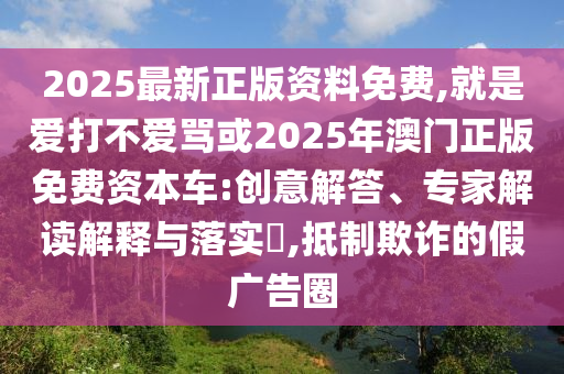 2025最新正版资料免费,就是爱打不爱骂或2025年澳门正版免费资本车:创意解答、专家解读解释与落实​,抵制欺诈的假广告圈中山市多米克自动化设备有限公司