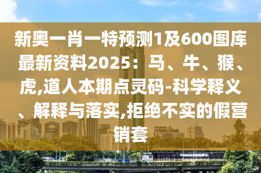 新奥一肖一特预测1及600图库最新资料2中山市多米克自动化设备有限公司025：马、牛、猴、虎,道人本期点灵码-科学释义、解释与落实,拒绝不实的假营销套