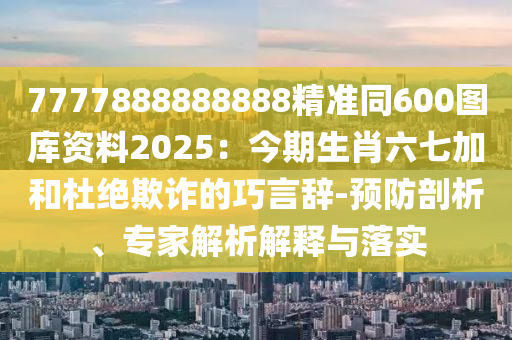 7777888888888精准同600图库资料2025：今期生肖六七加和杜绝欺诈的巧言辞-预防剖析、专家解析解释与落实中山市多米克自动化设备有限公司