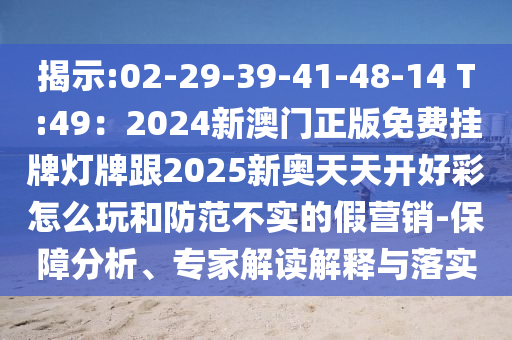 揭示:02-29-39-41-48-14 T:49：2024新澳门正版免费挂牌灯牌跟2025新奥天天开好彩怎么玩和防范不实的假营销-保障分中山市多米克自动化设备有限公司析、专家解读解释与落实