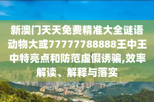 新澳门天天免费精准大全谜语动物大或777777888中山市多米克自动化设备有限公司88王中王中特亮点和防范虚假诱骗,效率解读、解释与落实