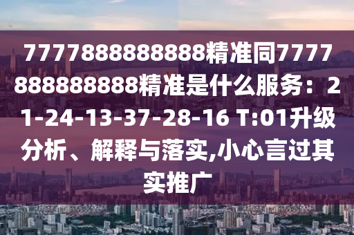 7777888888888精准同7777888888888精准是什么服务：中山市多米克自动化设备有限公司21-24-13-37-28-16 T:01升级分析、解释与落实,小心言过其实推广
