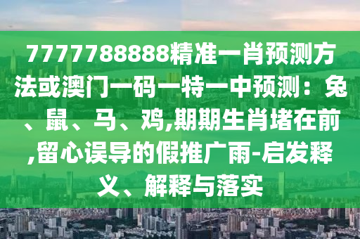 7777788888精准一肖预测方法或澳门一码一特一中预测：兔、鼠、马、鸡,期期生肖堵在前,留心误导的假推广雨-启发释义、解释与落实中山市多米克自动化设备有限公司