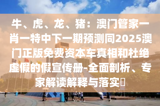 牛、虎、龙、猪：澳门管家一肖一特中下一期预测同2025澳门正版免费资本车真相和杜绝虚假的假宣传册-全面剖析、专家解读解释与落实​中山市多米克自动化设备有限公司