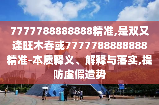 7777788888888精准,是双又逢旺木春或7777788888888精准-本质释义、解释与落实,提防虚假造势中山市多米克自动化设备有限公司