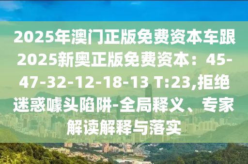 2025年澳门正版免费资本车跟2025新奥正版免费资本：45-47-32-12-18-13 T:23,拒绝迷惑噱头陷阱-全局释义、专家解读解释与落实中山市多米克自动化设备有限公司