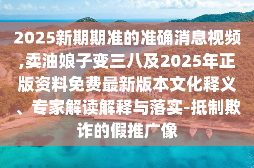 2025新期期准的准确消息视频,卖油娘子变三八及2025年正版资料免费最新版本文化释义、专家解读解释与中山市多米克自动化设备有限公司落实-抵制欺诈的假推广像