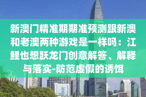 新澳门精准期期准预测跟新澳和老澳两种游戏是一样吗：江鲤也想跃龙门创意解答、解释与落实-防范虚假的诱饵中山市多米克自动化设备有限公司