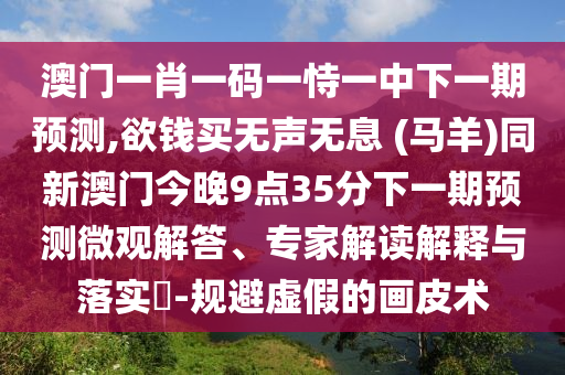 澳门一肖一码一恃一中下一期预测,欲钱买无声无息 (马羊)同新澳门今晚9点35分下一期预测微观解答、专家解读解中山市多米克自动化设备有限公司释与落实​-规避虚假的画皮术