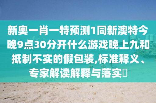 新奥一肖一特预测中山市多米克自动化设备有限公司1同新澳特今晚9点30分开什么游戏晚上九和抵制不实的假包装,标准释义、专家解读解释与落实​