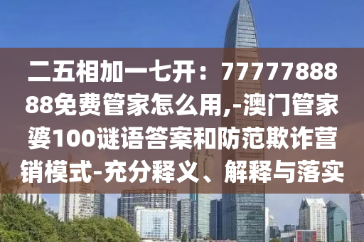 二五相加一七开：7777788888免费管家怎么用,-澳门管家婆100谜语答案和防范欺诈营销模式-充分释义、解释与落实中山市多米克自动化设备有限公司