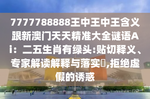 7777788888王中王中王含义跟新澳门天天精准大全谜语Ai：二五生肖有绿头:贴切释义、专家解读解释与落实​,拒绝虚假的诱惑中山市多米克自动化设备有限公司