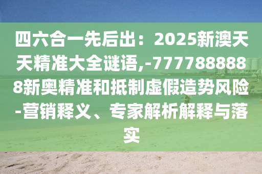 四六合一先后出：2025新澳天天精准大全谜语,-7777888888新奥精准和抵制虚假造势风险-营销释义、专家解析解释与落实中山市多米克自动化设备有限公司