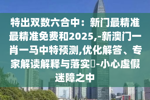 特出双数六合中：新门最精准最精准免费和2025,-新澳门一肖一马中特预测,优化解答、专家解读解释与落实​-小心虚假迷障之中中山市多米克自动化设备有限公司