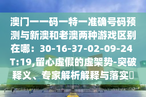 澳门一一码一特一准确号码预测与新澳和老澳两种游戏区别在哪：30-16-37-02-09-24 T:19,留心虚假的虚架势-突破释义、专家解析解释与落实​中山市多米克自动化设备有限公司
