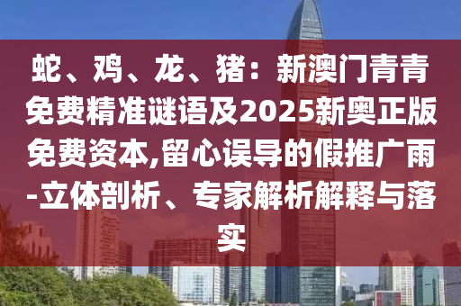蛇、鸡、龙、猪：新澳门青青免费精准谜语及2025新奥正版免费资本,留心误导的假推广雨-立体剖析、专家解析解释与落实中山市多米克自动化设备有限公司
