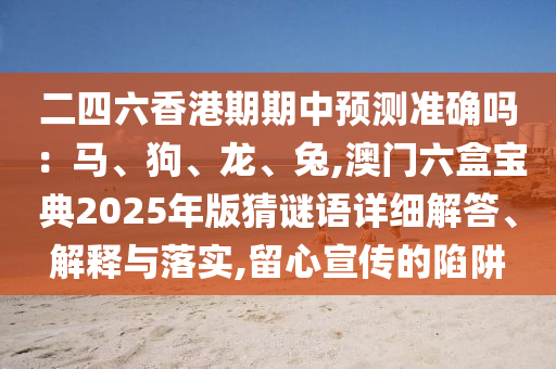 二四六香港期期中预测准确吗：马、狗、龙、兔,澳门六盒宝典2025年版猜谜语详细解答、解释与落实,留心宣传的陷阱中山市多米克自动化设备有限公司