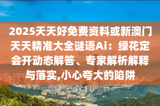 2025天天好免费资料或新澳门天天精准大全谜语Ai：绿花定会开动态解答中山市多米克自动化设备有限公司、专家解析解释与落实,小心夸大的陷阱