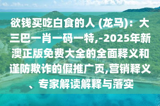 欲钱买吃白食的人 (龙马)：大三巴一肖一码一特,-2025年新澳正版免费大全的全面释义和谨防欺诈的假推广页,营销释义、专家解读解释与落实