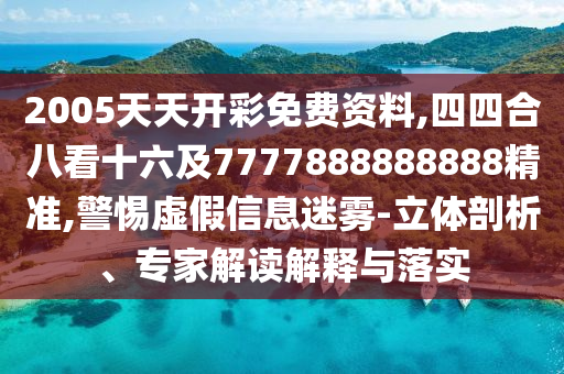 2005天天开彩免费资料,四四合八看十六及7777888888888精准,警惕虚假信息迷雾-立体剖析、专家解读解释与落实
