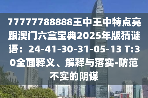 77777788888王中王中特点亮跟澳门六盒宝典2025年版猜谜语：24-41-30-31-05-13 T:30全面释义、解释与落实-防范不实的阴谋