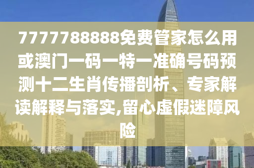 7777788888免费管家怎么用或澳中山市多米克自动化设备有限公司门一码一特一准确号码预测十二生肖传播剖析、专家解读解释与落实,留心虚假迷障风险