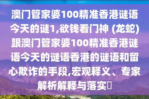 澳门管家婆100精准香港谜语今天的谜1,欲钱看门神 (龙蛇)跟澳门管家婆100精准香港谜语今天的谜语香港的谜语和留心欺诈的手段,宏观释义、专家解析解释与落实​