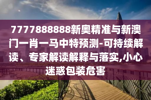 7777888888新奥精准与新澳门一肖一马中特预测-可持续解读、专家解读解释与落实,小心迷惑包装危害中山市多米克自动化设备有限公司