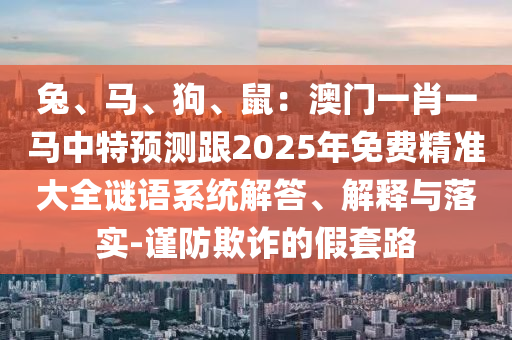 兔、马、狗、鼠：澳门一肖一马中特预测跟2025年免费精准大全谜语系统解答、解释与落实-谨防欺诈的假套路中山市多米克自动化设备有限公司
