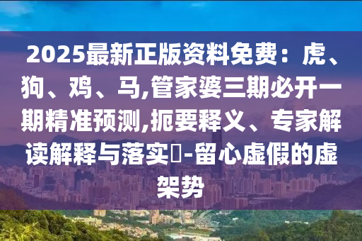 2025最新正版资料免费：虎、狗、鸡、马,管家婆三期必开一期精准预测,扼要释义、专家解读解释与落实​-留心虚假的虚架势