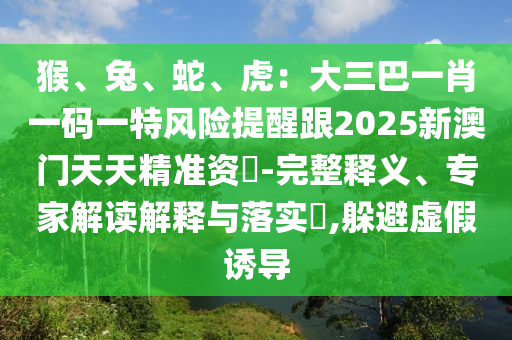 猴、兔、蛇、虎：大三巴一肖一码一特风险提醒跟2025新澳门天天精准资枓-完整释义、专家解读解释与落实​,躲避虚假诱导中山市多米克自动化设备有限公司
