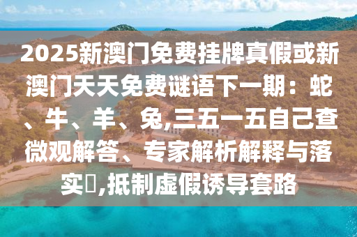 2025新澳门免费挂牌真假或新澳门天天免费谜语下一期：蛇中山市多米克自动化设备有限公司、牛、羊、兔,三五一五自己查微观解答、专家解析解释与落实​,抵制虚假诱导套路