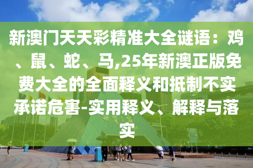 新澳门天天彩精准大全谜语：鸡、鼠、蛇、马,25年新澳正版免费大全的全面释义和抵制不实承诺危害-实用释义、解释与落实