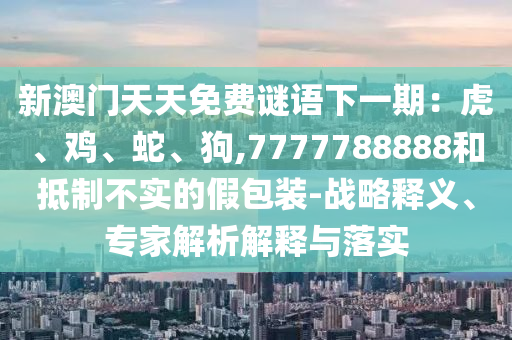 新澳门天天免费谜语下一期：虎、鸡、蛇、狗,7777788888和抵制不实的假包装-战略释义、专家解析解释与落实