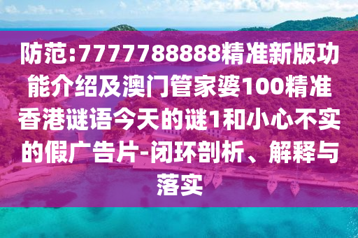 防范:7777788888精准新版功能介绍及澳门管家婆100精准香港谜语今天的谜1和小心不实的假广告片-闭环剖析、解释与落实