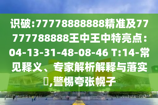 识破:77778888888精准及77777788888王中王中特亮点：04-13-31-48-08-46 T:14-常见释义、专家解析解释与落实​,警惕夸张幌子